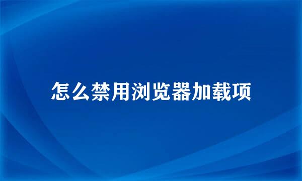 怎么禁用浏览器加载项