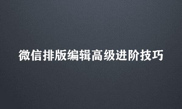 微信排版编辑高级进阶技巧