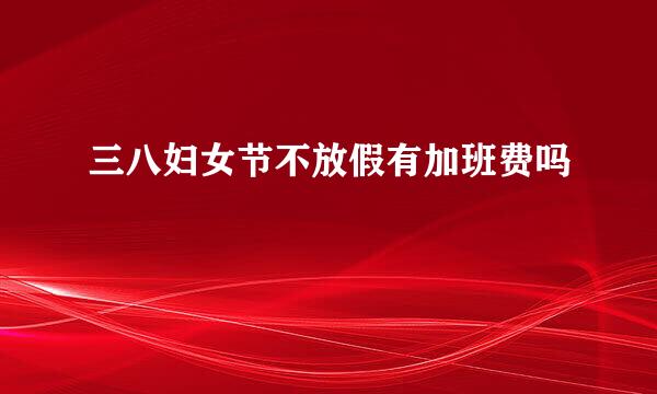 三八妇女节不放假有加班费吗