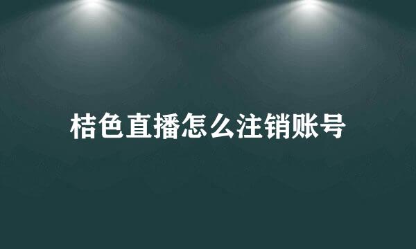 桔色直播怎么注销账号