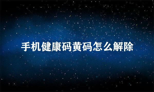 手机健康码黄码怎么解除