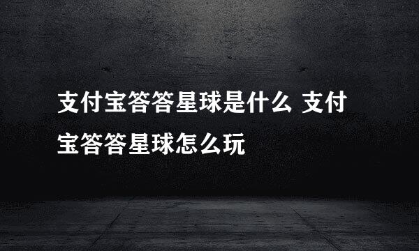 支付宝答答星球是什么 支付宝答答星球怎么玩