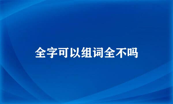 全字可以组词全不吗