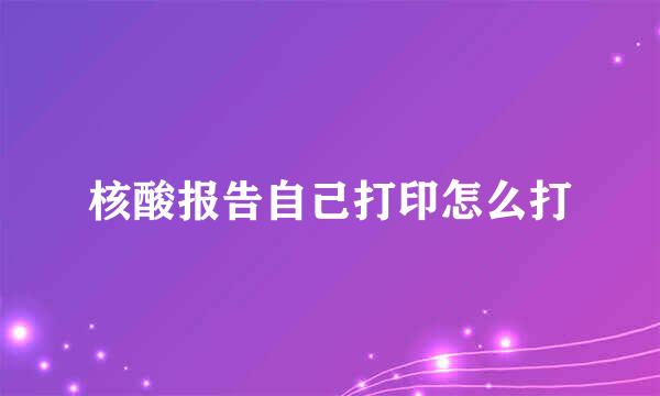核酸报告自己打印怎么打