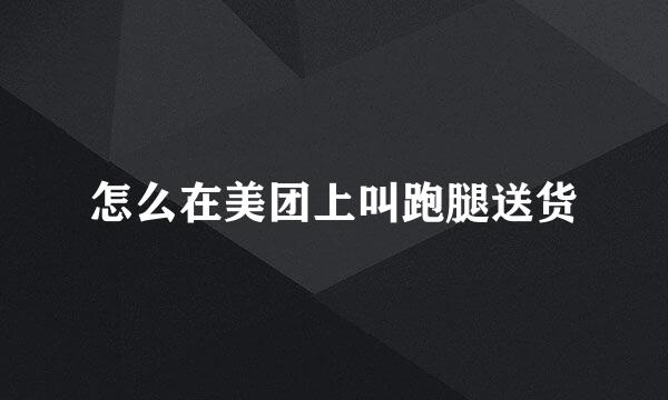 怎么在美团上叫跑腿送货