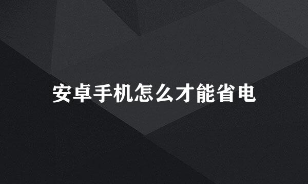 安卓手机怎么才能省电