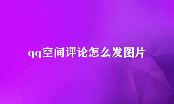qq空间评论怎么发图片