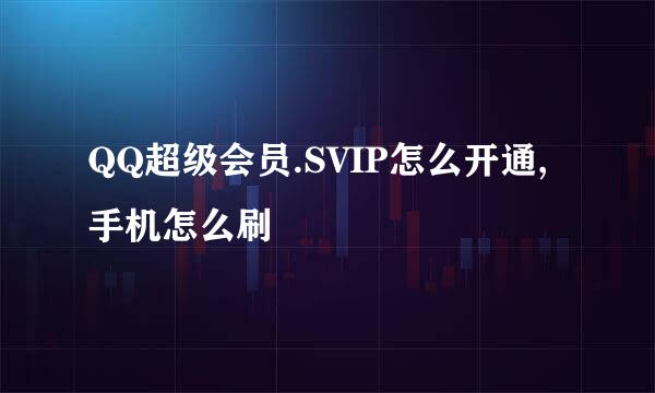 QQ超级会员.SVIP怎么开通,手机怎么刷