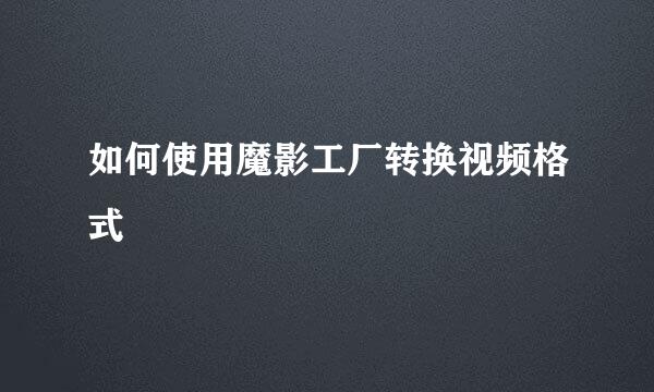 如何使用魔影工厂转换视频格式