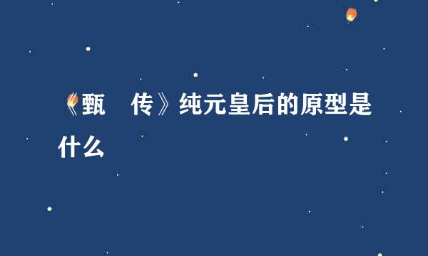 《甄嬛传》纯元皇后的原型是什么