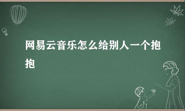 网易云音乐怎么给别人一个抱抱