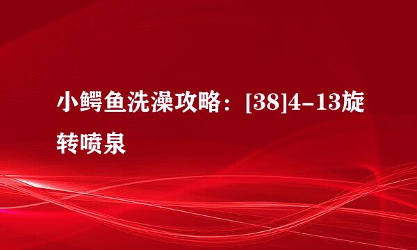 小鳄鱼洗澡攻略：[38]4-13旋转喷泉