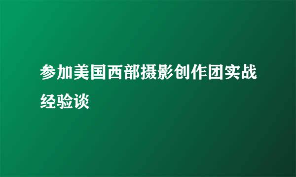 参加美国西部摄影创作团实战经验谈