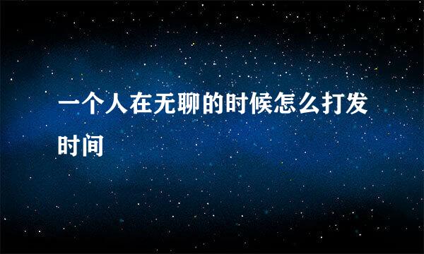 一个人在无聊的时候怎么打发时间