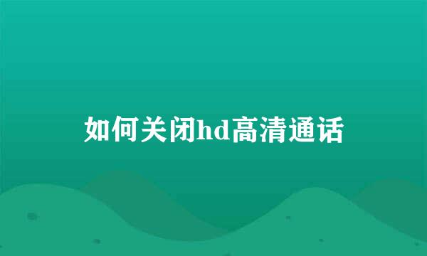 如何关闭hd高清通话