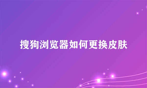搜狗浏览器如何更换皮肤
