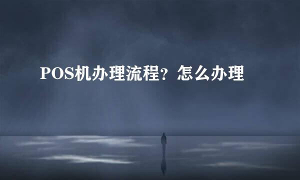 POS机办理流程？怎么办理