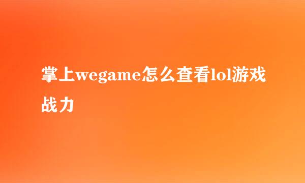 掌上wegame怎么查看lol游戏战力