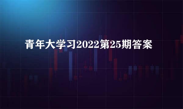 青年大学习2022第25期答案