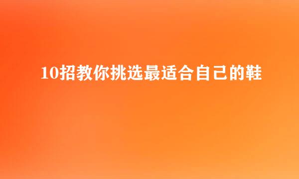 10招教你挑选最适合自己的鞋