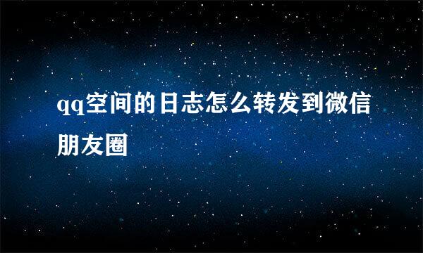 qq空间的日志怎么转发到微信朋友圈