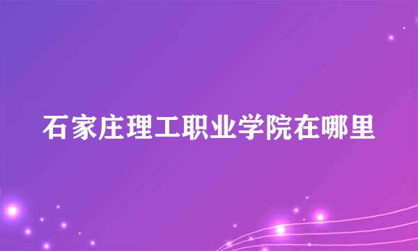石家庄理工职业学院在哪里