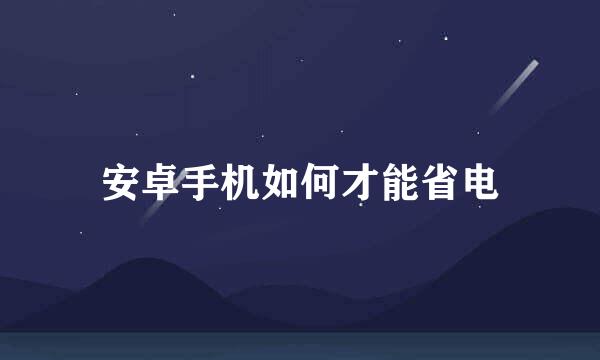 安卓手机如何才能省电