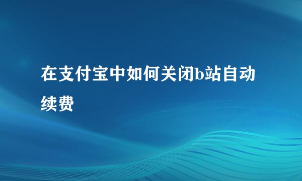 在支付宝中如何关闭b站自动续费