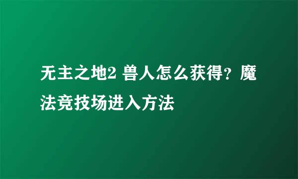 无主之地2 兽人怎么获得？魔法竞技场进入方法
