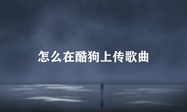怎么在酷狗上传歌曲