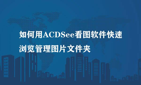如何用ACDSee看图软件快速浏览管理图片文件夹