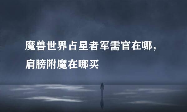 魔兽世界占星者军需官在哪，肩膀附魔在哪买