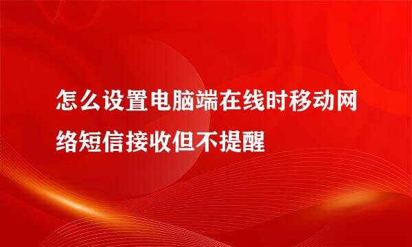 怎么设置电脑端在线时移动网络短信接收但不提醒