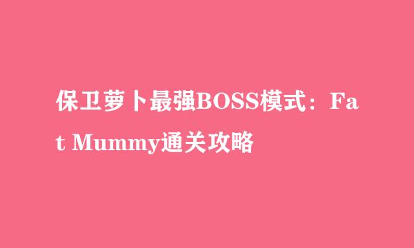 保卫萝卜最强BOSS模式：Fat Mummy通关攻略