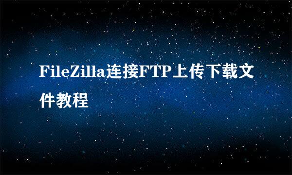 FileZilla连接FTP上传下载文件教程