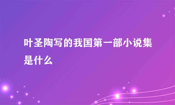 叶圣陶写的我国第一部小说集是什么