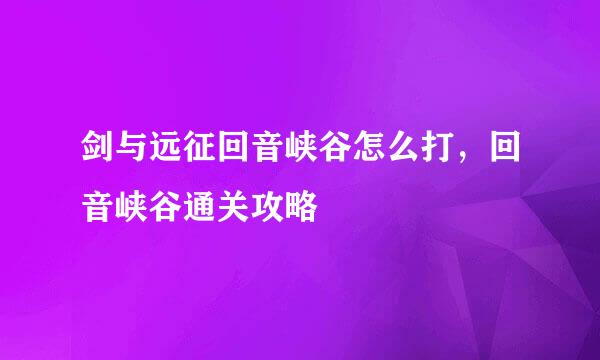 剑与远征回音峡谷怎么打，回音峡谷通关攻略