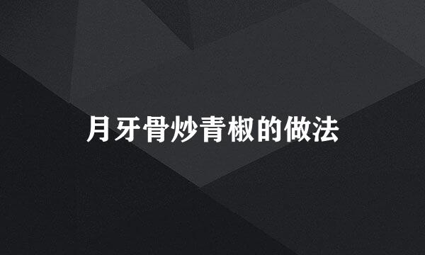 月牙骨炒青椒的做法