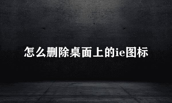 怎么删除桌面上的ie图标