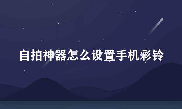 自拍神器怎么设置手机彩铃