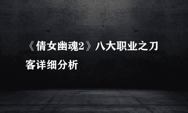 《倩女幽魂2》八大职业之刀客详细分析