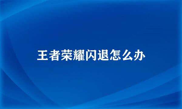 王者荣耀闪退怎么办