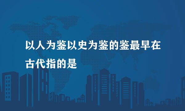 以人为鉴以史为鉴的鉴最早在古代指的是