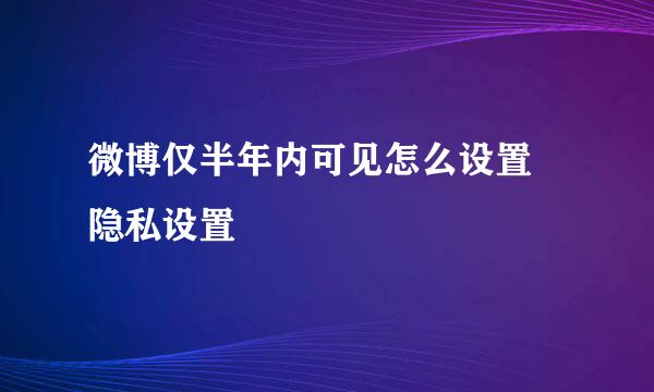 微博仅半年内可见怎么设置 隐私设置
