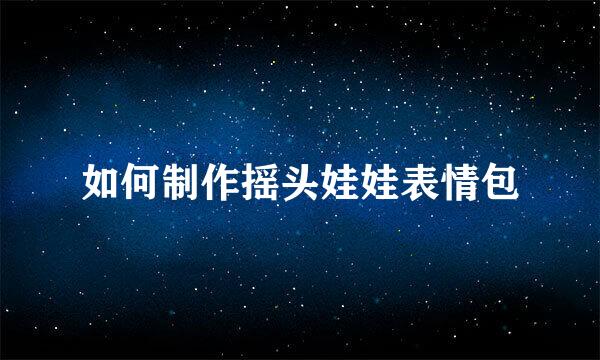 如何制作摇头娃娃表情包