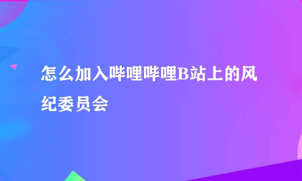 怎么加入哔哩哔哩B站上的风纪委员会
