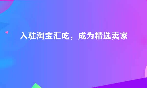 入驻淘宝汇吃，成为精选卖家