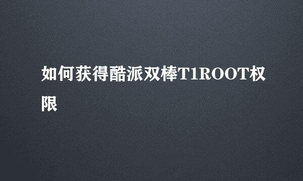 如何获得酷派双棒T1ROOT权限