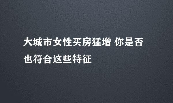 大城市女性买房猛增 你是否也符合这些特征