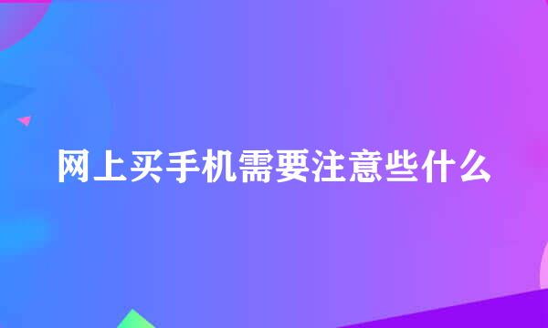 网上买手机需要注意些什么